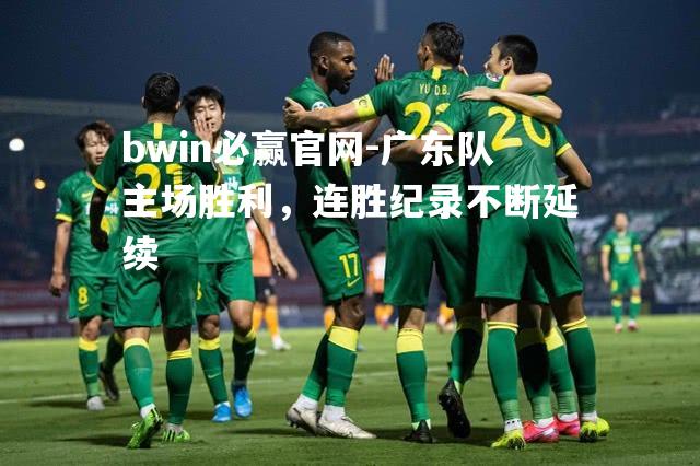 bwin必赢官网-广东队主场胜利，连胜纪录不断延续