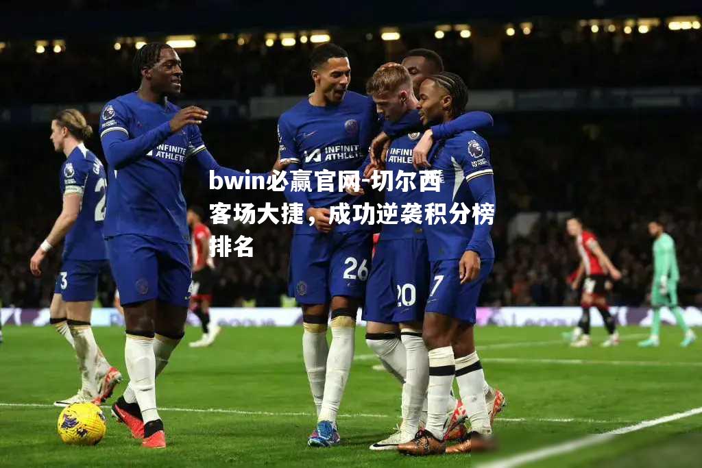 bwin必赢官网-切尔西客场大捷，成功逆袭积分榜排名