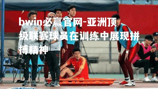 亚洲顶级联赛球员在训练中展现拼搏精神