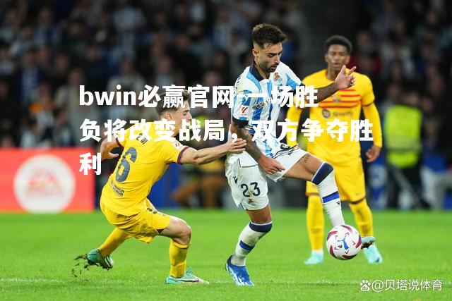 bwin必赢官网-一场胜负将改变战局，双方争夺胜利