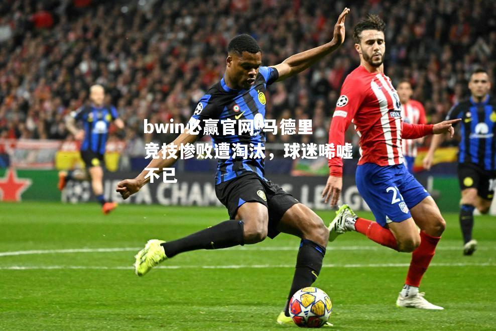 bwin必赢官网-马德里竞技惨败遭淘汰，球迷唏嘘不已