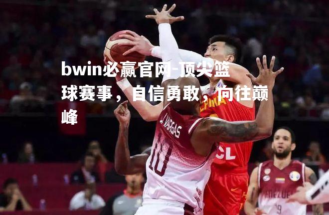 bwin必赢官网-顶尖篮球赛事，自信勇敢，向往巅峰