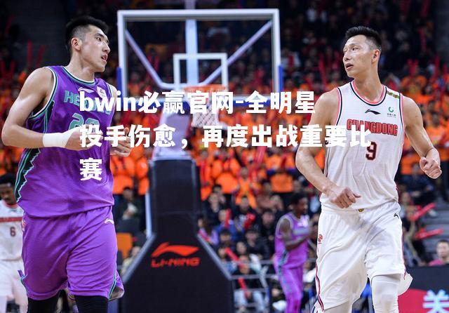 bwin必赢官网-全明星投手伤愈，再度出战重要比赛