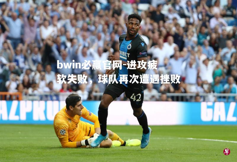 bwin必赢官网-进攻疲软失败，球队再次遭遇挫败