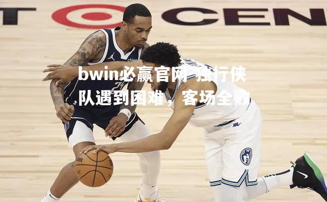 bwin必赢官网-独行侠队遇到困难，客场全败