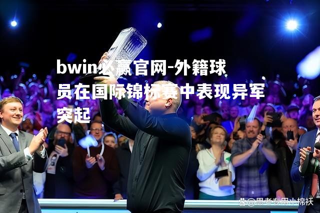 bwin必赢官网-外籍球员在国际锦标赛中表现异军突起