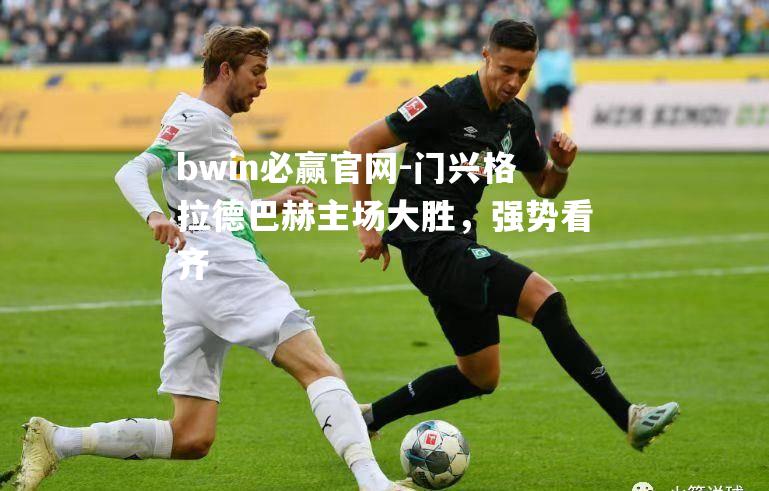 bwin必赢官网-门兴格拉德巴赫主场大胜，强势看齐