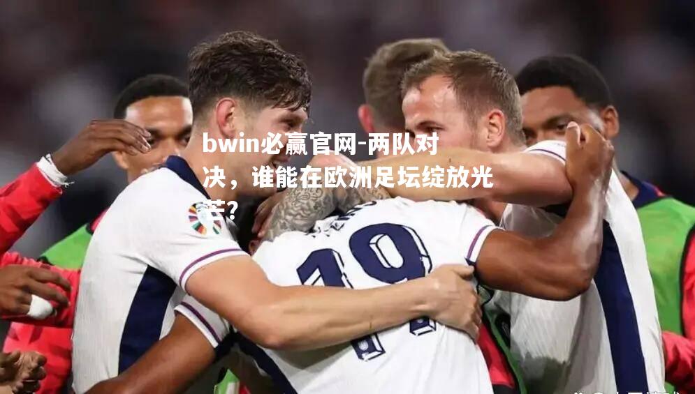 bwin必赢官网-两队对决，谁能在欧洲足坛绽放光芒？
