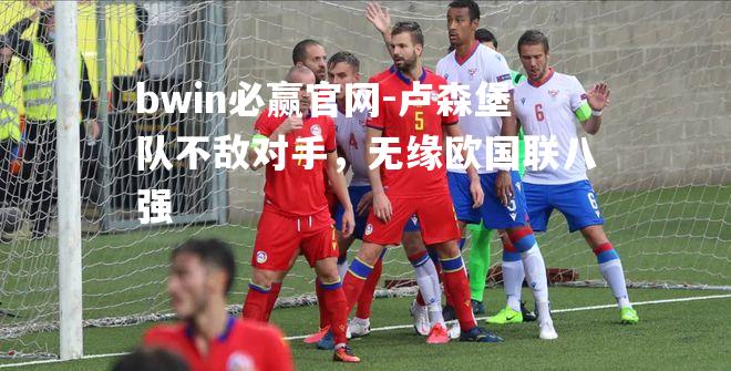 bwin必赢官网-卢森堡队不敌对手，无缘欧国联八强