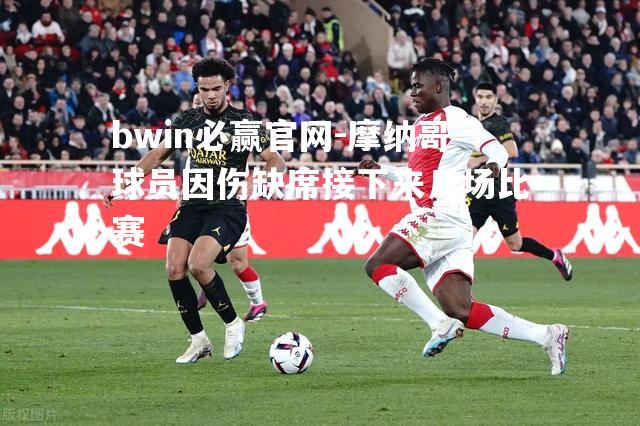bwin必赢官网-摩纳哥球员因伤缺席接下来几场比赛