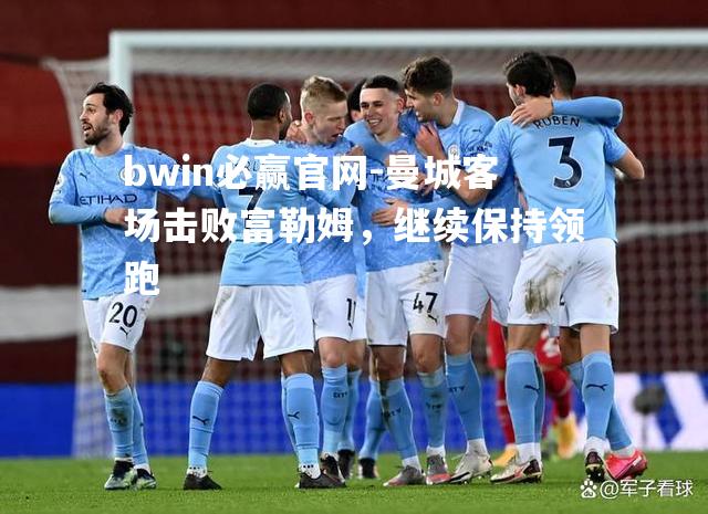 bwin必赢官网-曼城客场击败富勒姆，继续保持领跑