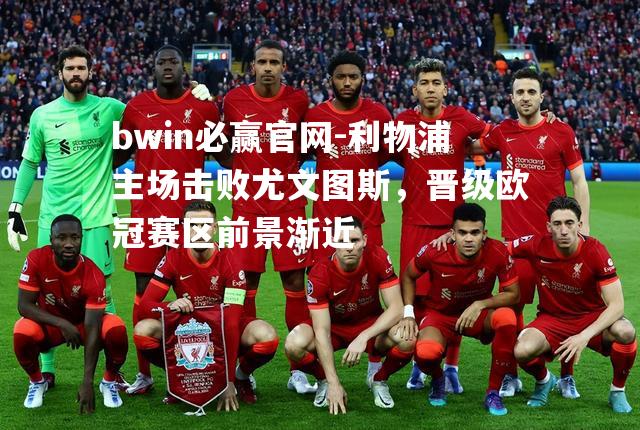 bwin必赢官网-利物浦主场击败尤文图斯，晋级欧冠赛区前景渐近