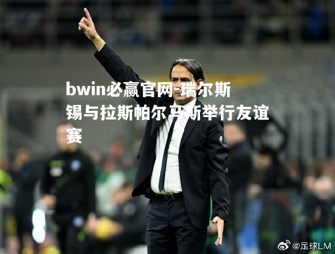 bwin必赢官网-瑞尔斯锡与拉斯帕尔马斯举行友谊赛