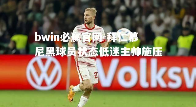 拜仁慕尼黑球员状态低迷主帅施压