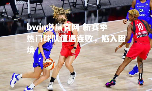 新赛季热门球队遭遇连败，陷入困境