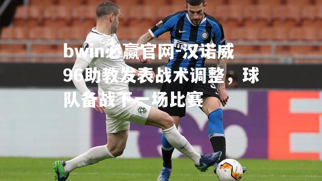 bwin必赢官网-汉诺威96助教发表战术调整，球队备战下一场比赛