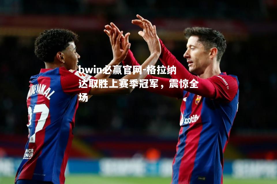 格拉纳达取胜上赛季冠军，震惊全场
