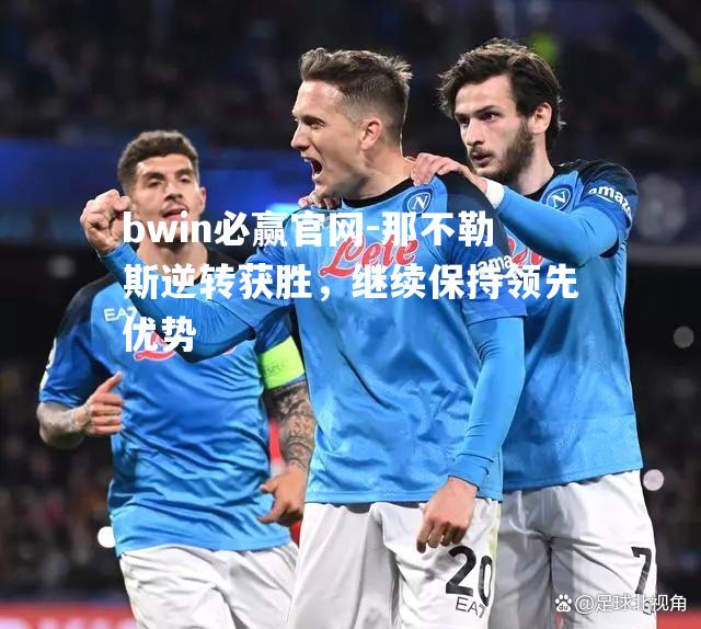 bwin必赢官网-那不勒斯逆转获胜，继续保持领先优势