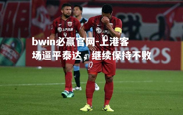 bwin必赢官网-上港客场逼平泰达，继续保持不败