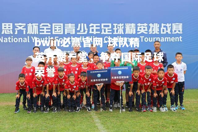 bwin必赢官网-球队精英齐聚一堂，争夺国际足球荣誉