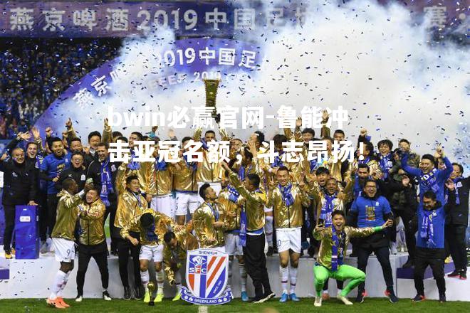 鲁能冲击亚冠名额，斗志昂扬！