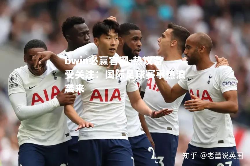 bwin必赢官网-热议备受关注：国际足球赛事热浪袭来