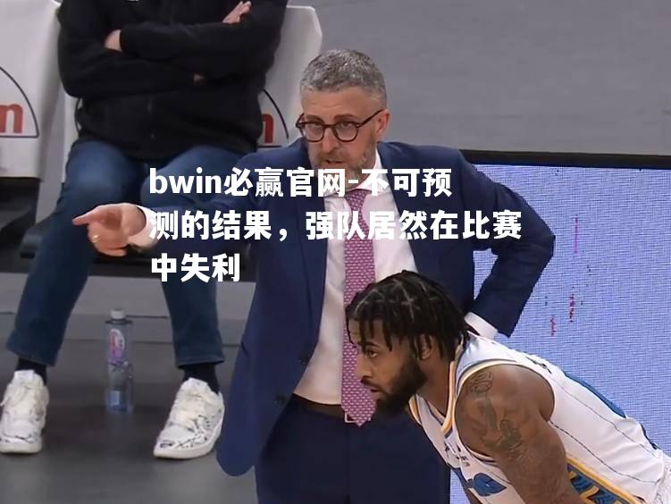 bwin必赢官网-不可预测的结果，强队居然在比赛中失利