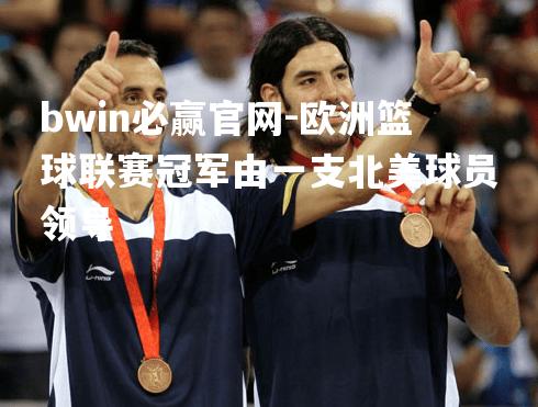 bwin必赢官网-欧洲篮球联赛冠军由一支北美球员领导