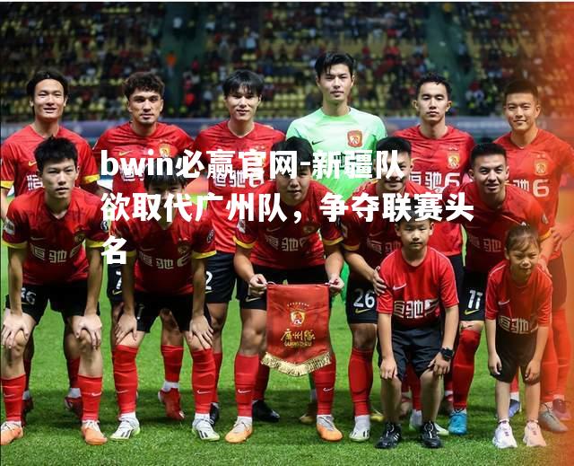 新疆队欲取代广州队，争夺联赛头名