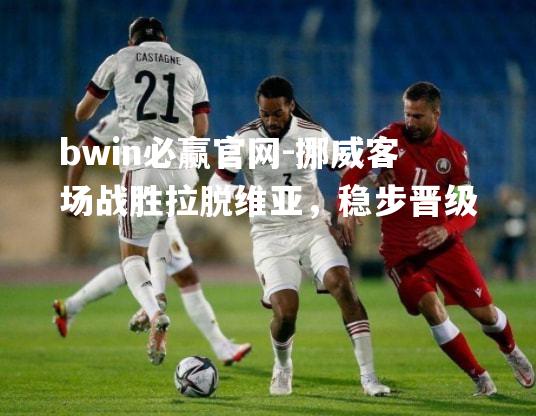 bwin必赢官网-挪威客场战胜拉脱维亚，稳步晋级