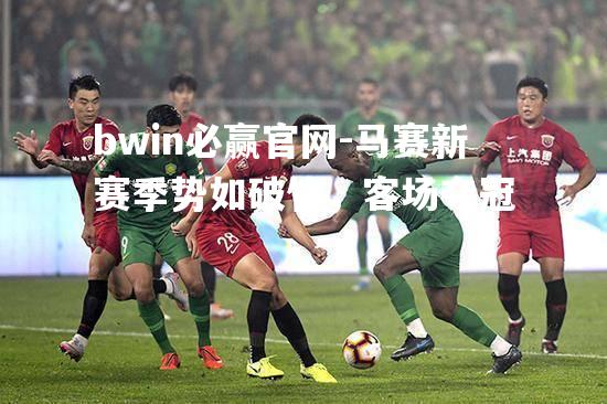 bwin必赢官网-马赛新赛季势如破竹，客场夺冠