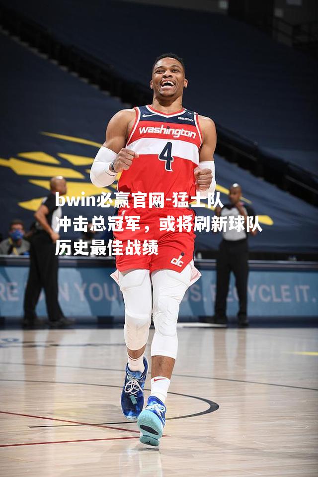 bwin必赢官网-猛士队冲击总冠军，或将刷新球队历史最佳战绩