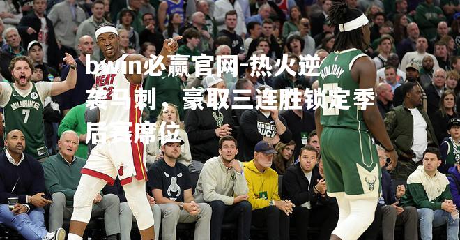 热火逆袭马刺，豪取三连胜锁定季后赛席位