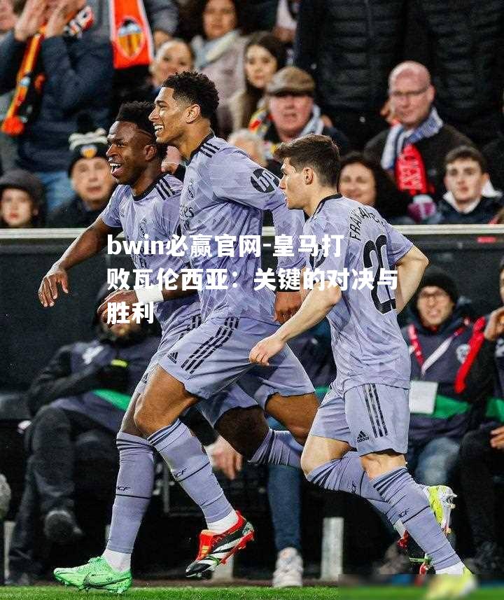 bwin必赢官网-皇马打败瓦伦西亚：关键的对决与胜利