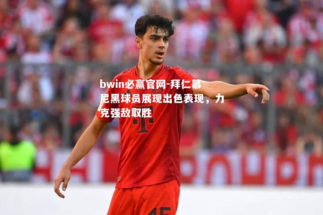bwin必赢官网-拜仁慕尼黑球员展现出色表现，力克强敌取胜