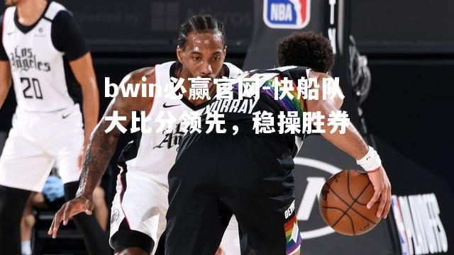 bwin必赢官网-快船队大比分领先，稳操胜券