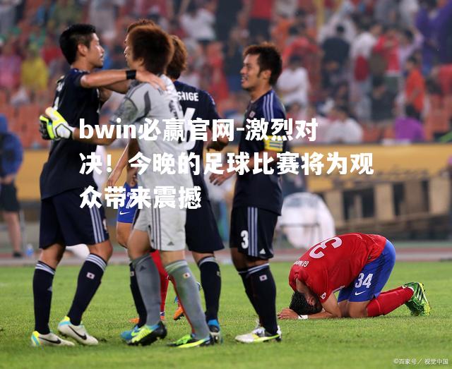 bwin必赢官网-激烈对决！今晚的足球比赛将为观众带来震撼