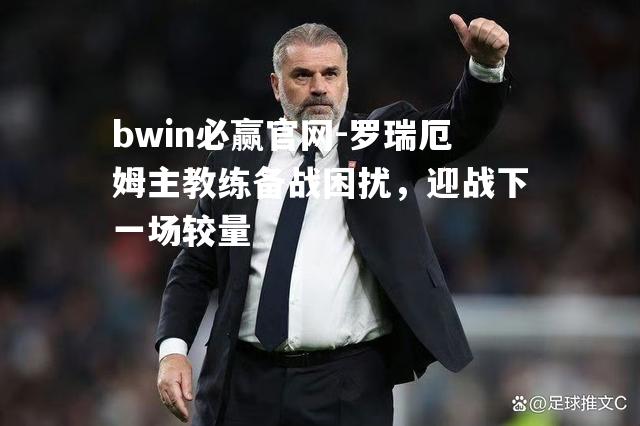 bwin必赢官网-罗瑞厄姆主教练备战困扰，迎战下一场较量