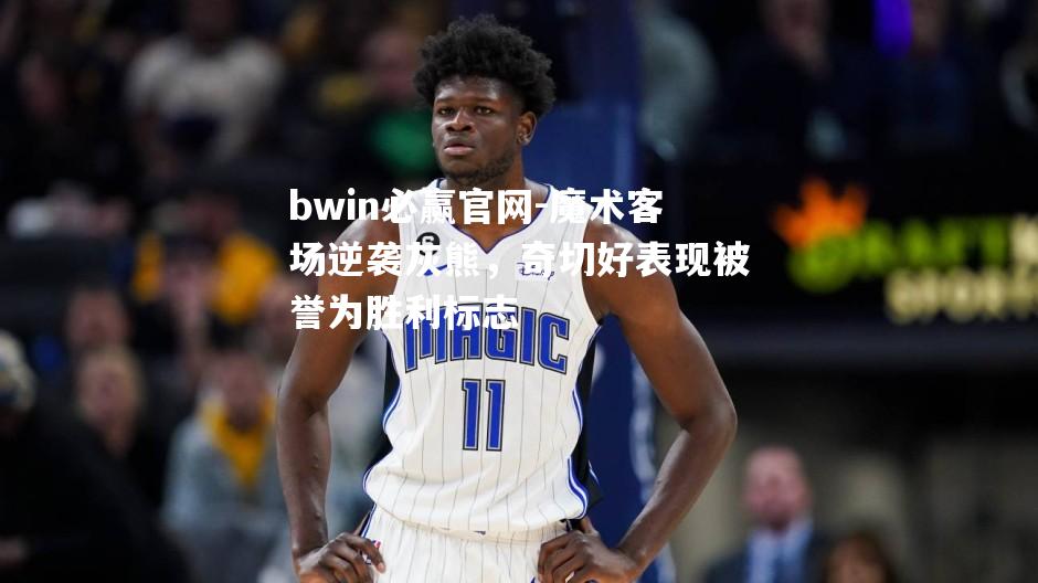 bwin必赢官网-魔术客场逆袭灰熊，奇切好表现被誉为胜利标志
