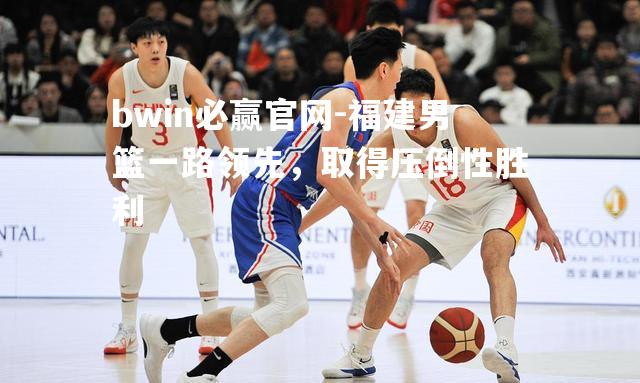 bwin必赢官网-福建男篮一路领先，取得压倒性胜利