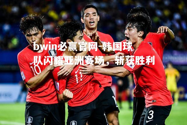 韩国球队闪耀亚洲赛场，斩获胜利