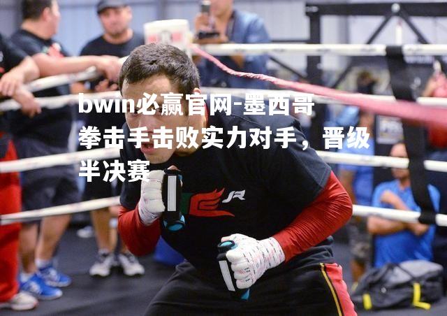 墨西哥拳击手击败实力对手，晋级半决赛