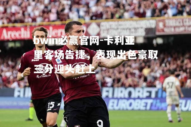 卡利亚里客场告捷，表现出色豪取三分迎头赶上