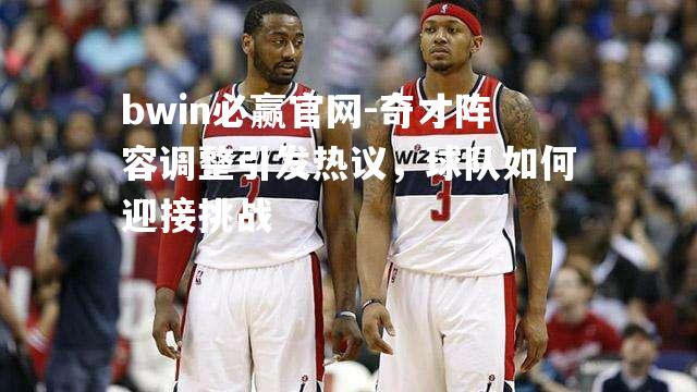 bwin必赢官网-奇才阵容调整引发热议，球队如何迎接挑战