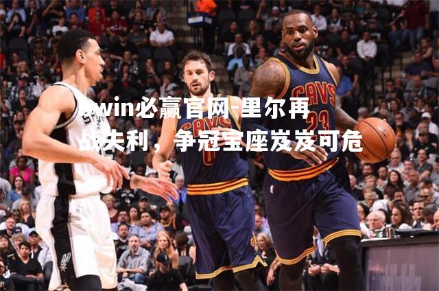 bwin必赢官网-里尔再战失利，争冠宝座岌岌可危