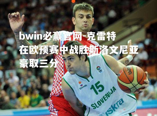 bwin必赢官网-克雷特在欧预赛中战胜斯洛文尼亚豪取三分