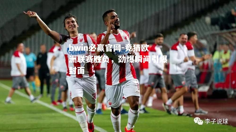 bwin必赢官网-竞猜欧洲联赛胜负，劲爆瞬间引爆封面