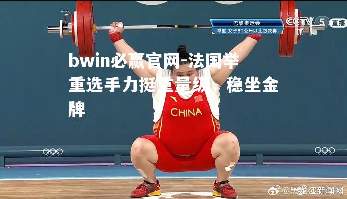 bwin必赢官网-法国举重选手力挺重量级，稳坐金牌