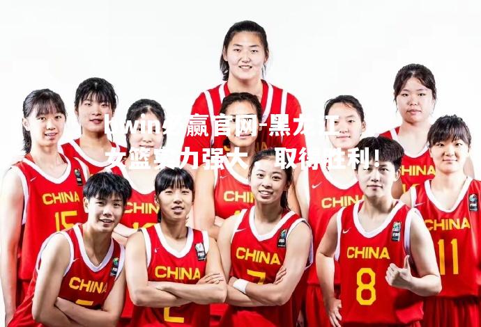 bwin必赢官网-黑龙江女篮实力强大，取得胜利！