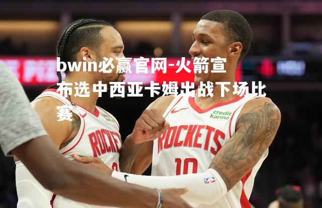 bwin必赢官网-火箭宣布选中西亚卡姆出战下场比赛